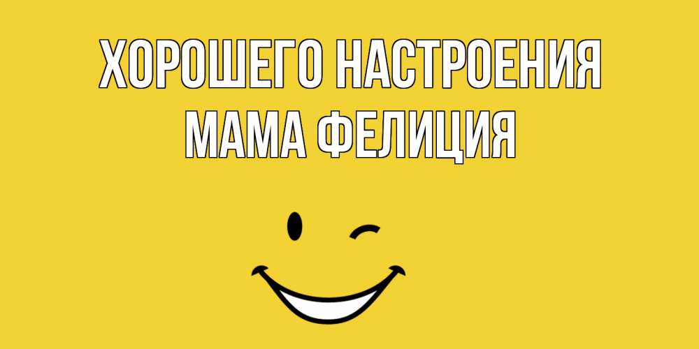 Открытка на каждый день с именем, Мама-Фелиция Хорошего настроения смайл Прикольная открытка с пожеланием онлайн скачать бесплатно 