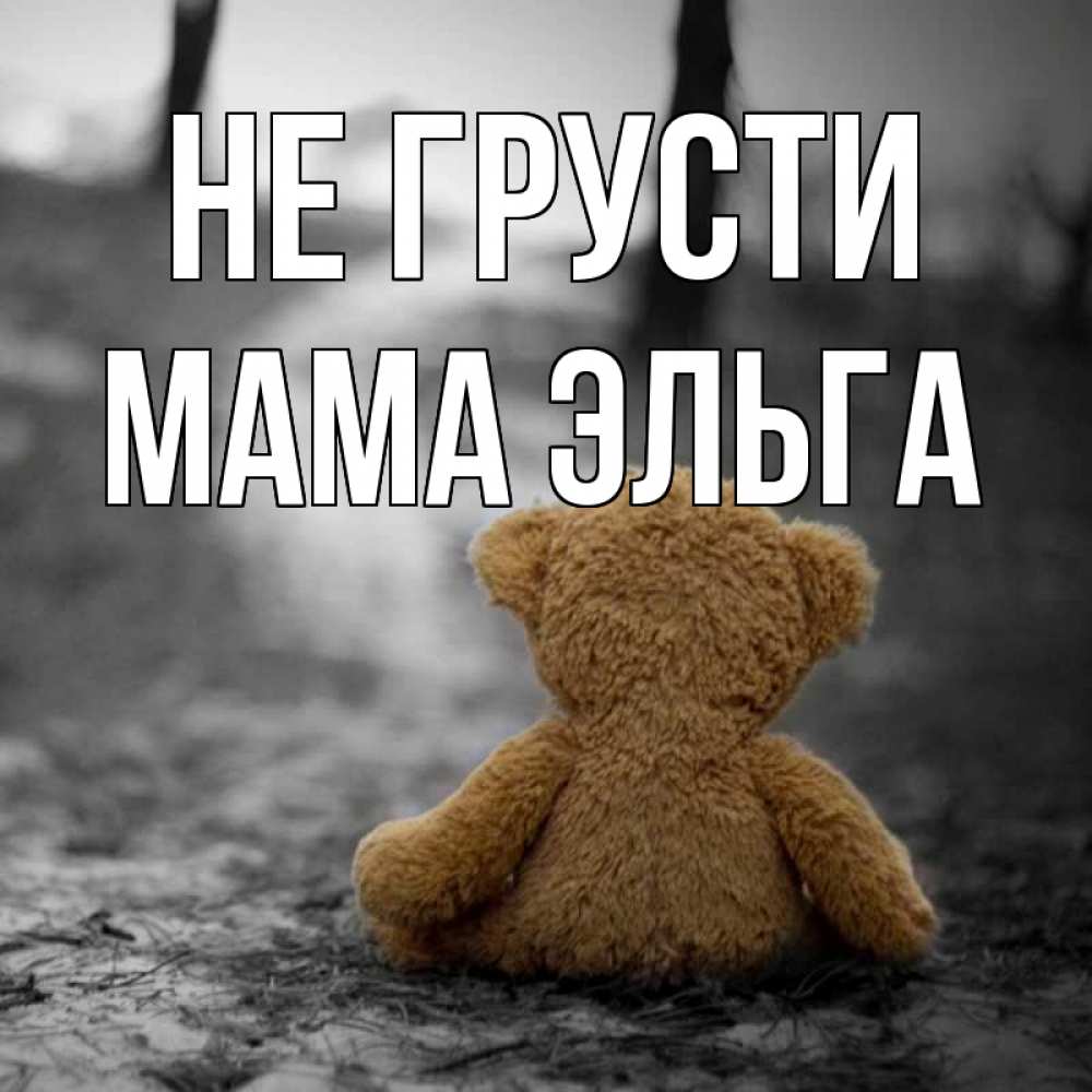 Открытка на каждый день с именем, Мама-Эльга Не грусти медведь со спин Прикольная открытка с пожеланием онлайн скачать бесплатно 