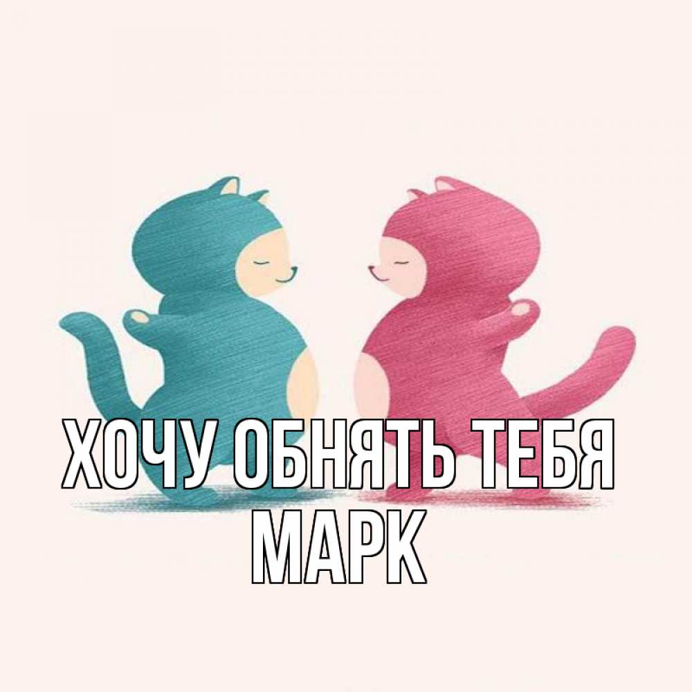 Открытка на каждый день с именем, Марк Хочу обнять тебя пузики и котики Прикольная открытка с пожеланием онлайн скачать бесплатно 