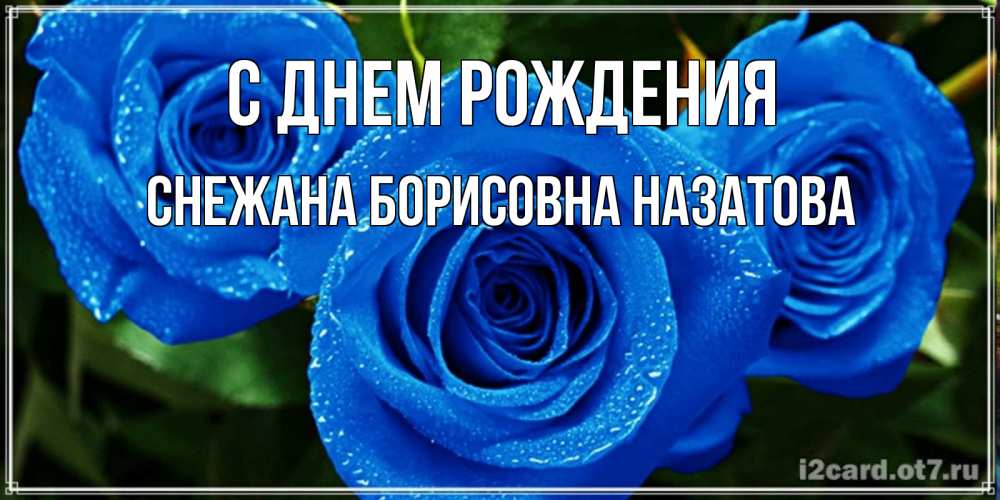 Открытка на каждый день с именем, СНЕЖАНА-БОРИСОВНА-НАЗАТОВА С днем рождения розы с синим цветом Прикольная открытка с пожеланием онлайн скачать бесплатно 