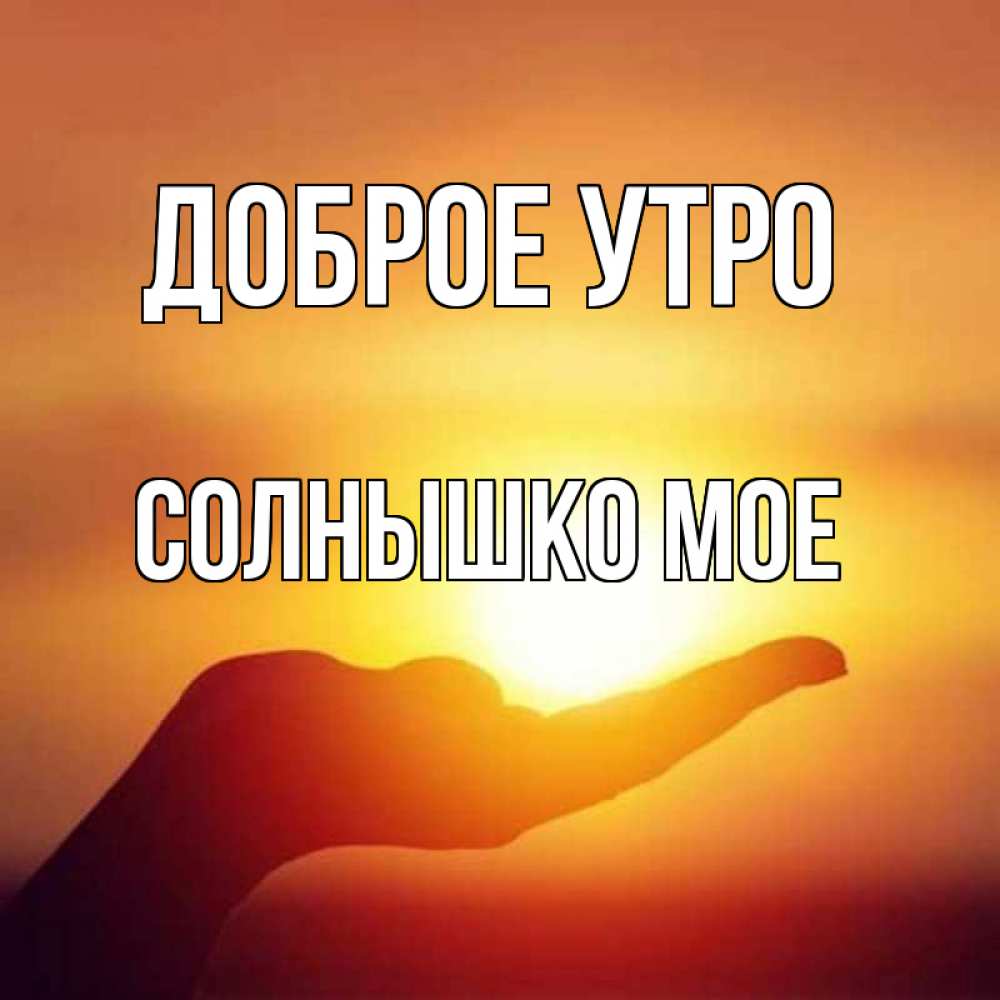 Открытка на каждый день с именем, СОЛНЫШКО-МОЕ Доброе утро ладошка и закат Прикольная открытка с пожеланием онлайн скачать бесплатно 