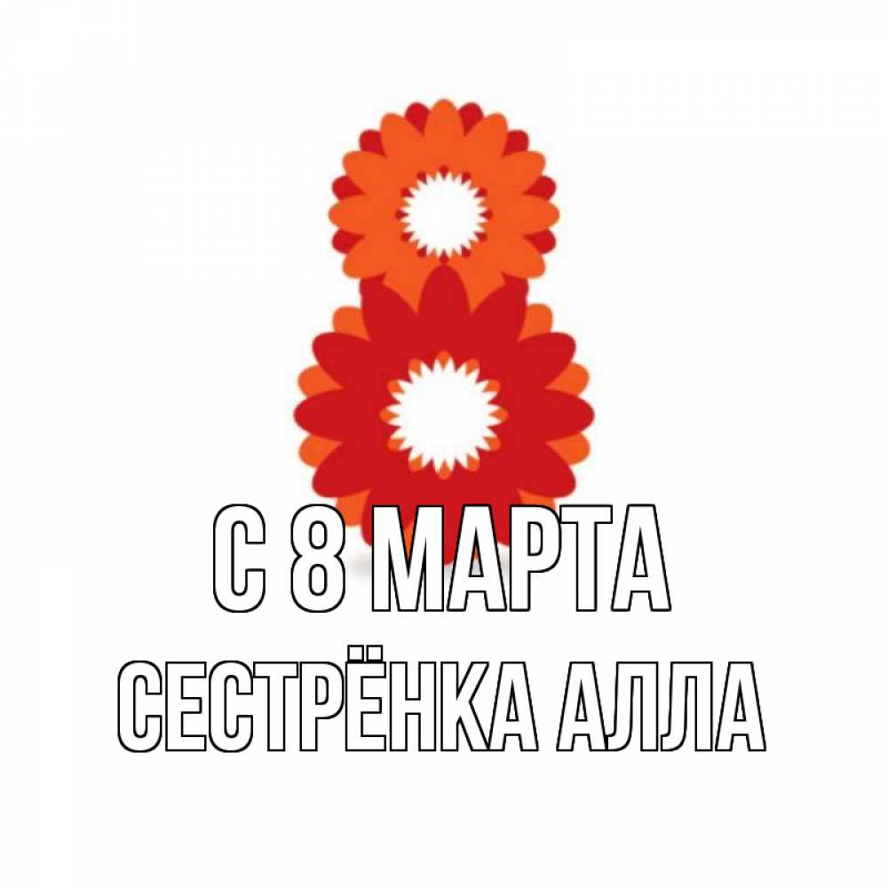 Открытка на каждый день с именем, Сестрёнка-Алла С 8 МАРТА восьмерка из лепестков Прикольная открытка с пожеланием онлайн скачать бесплатно 