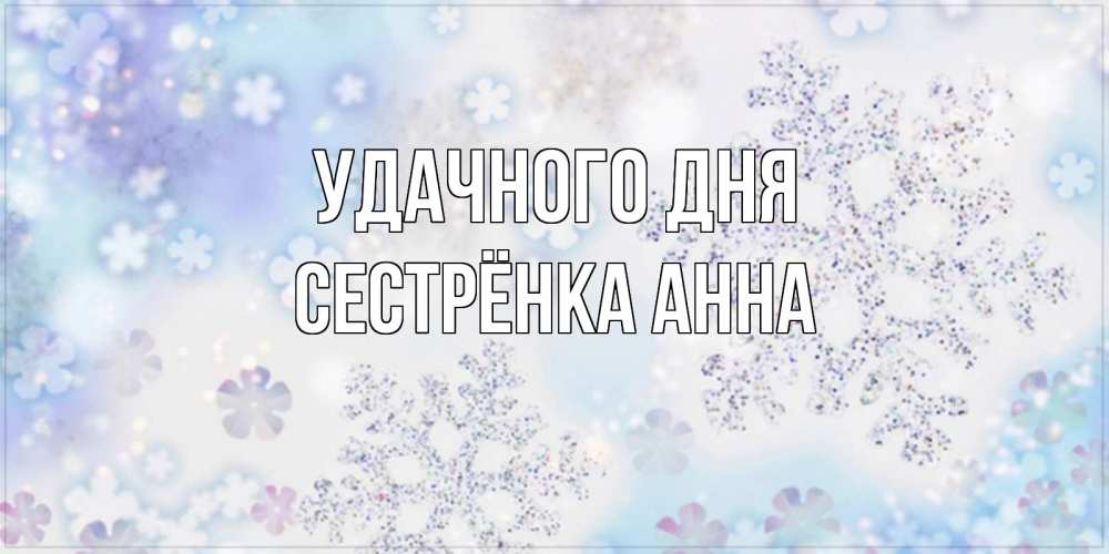 Открытка на каждый день с именем, Сестрёнка-Анна Удачного дня снежинки с пожеланиями удачного дня Прикольная открытка с пожеланием онлайн скачать бесплатно 