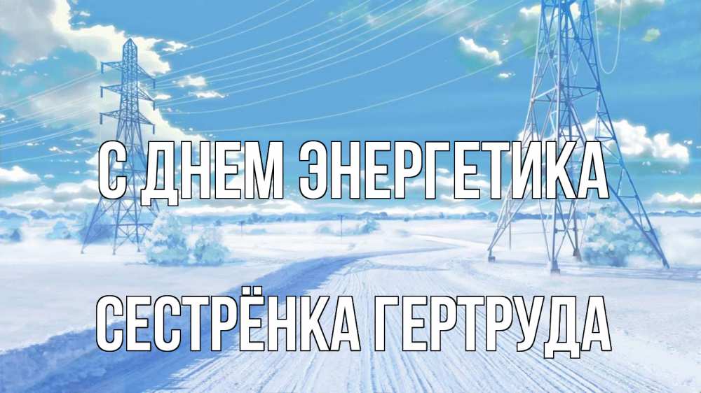 Открытка на каждый день с именем, Сестрёнка-Гертруда С днем энергетика Лэп зима снег Прикольная открытка с пожеланием онлайн скачать бесплатно 