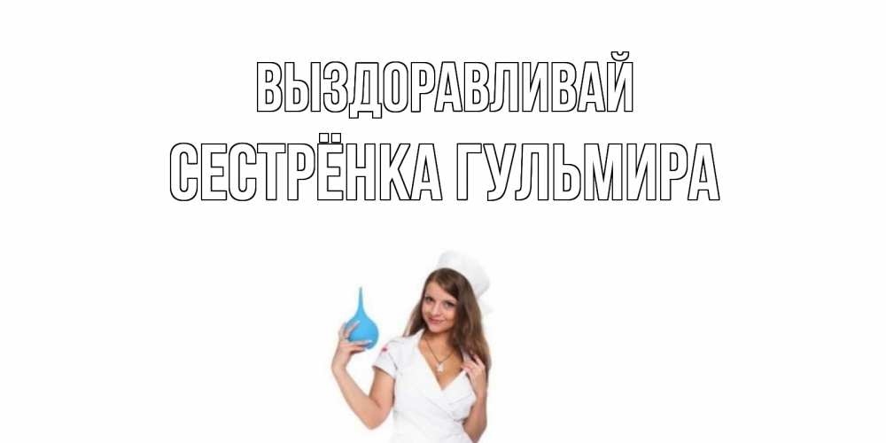 Открытка на каждый день с именем, Сестрёнка-Гульмира Выздоравливай клизма Прикольная открытка с пожеланием онлайн скачать бесплатно 