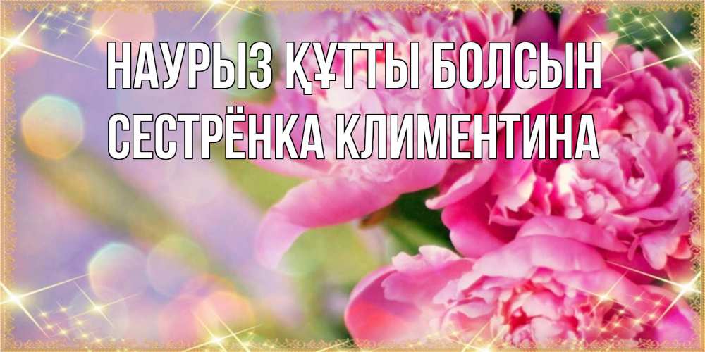 Открытка на каждый день с именем, Сестрёнка-Климентина Наурыз құтты болсын красивые открытки с текстом для любимых дам Прикольная открытка с пожеланием онлайн скачать бесплатно 