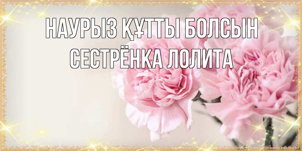 Открытка на каждый день с именем, Сестрёнка-Лолита Наурыз құтты болсын открытка с розовыми цветами в рамочке с подписью на 8 марта Прикольная открытка с пожеланием онлайн скачать бесплатно 
