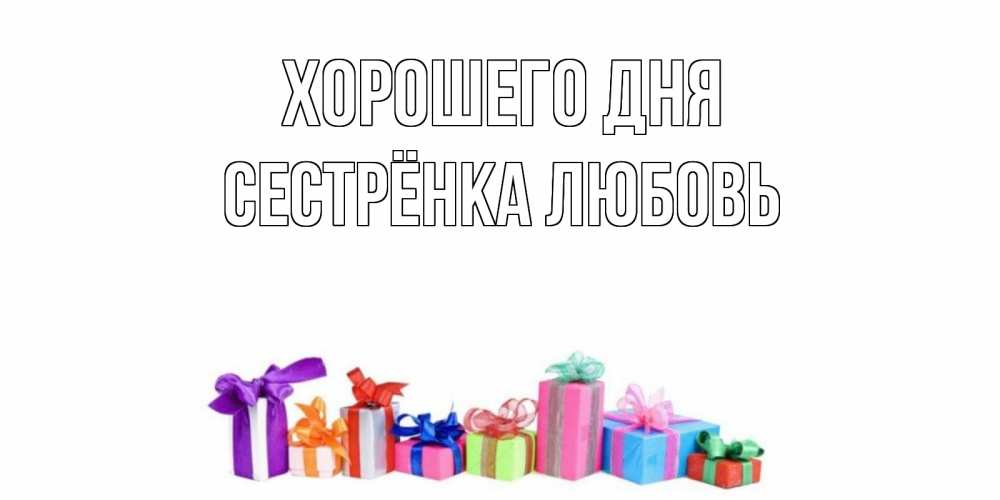 Открытка на каждый день с именем, Сестрёнка-Любовь Хорошего дня отличного дня Прикольная открытка с пожеланием онлайн скачать бесплатно 