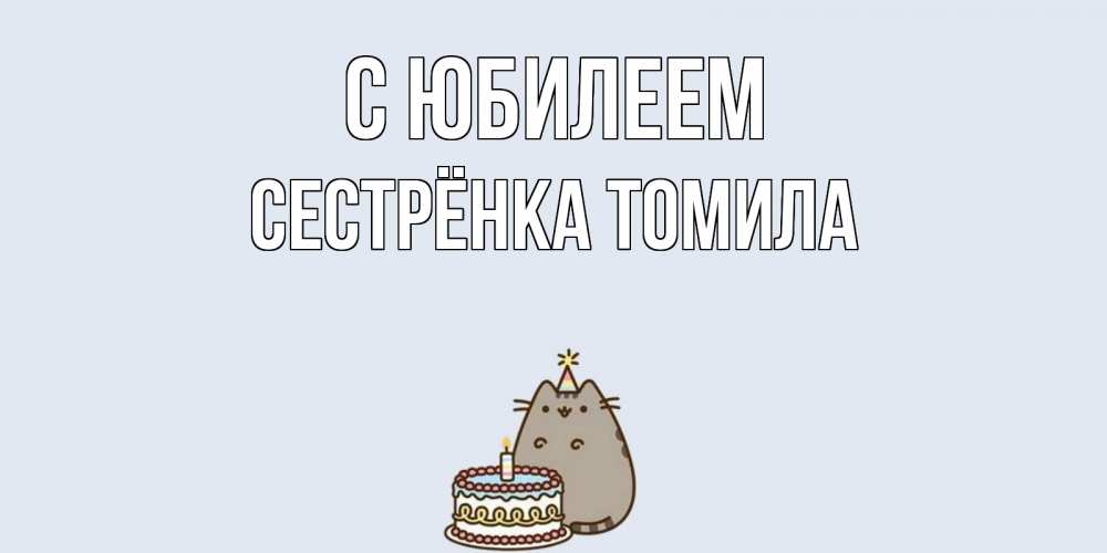 Открытка на каждый день с именем, Сестрёнка-Томила С юбилеем кот, торт Прикольная открытка с пожеланием онлайн скачать бесплатно 