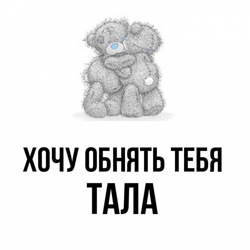 Открытка на каждый день с именем, Тала Хочу обнять тебя два теддика Прикольная открытка с пожеланием онлайн скачать бесплатно 