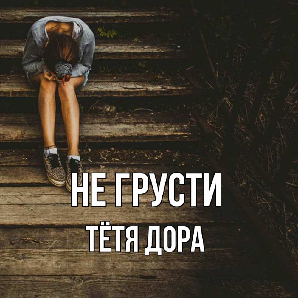Открытка на каждый день с именем, Тётя-Дора Не грусти девушка сидит на деревянных ступеньках Прикольная открытка с пожеланием онлайн скачать бесплатно 