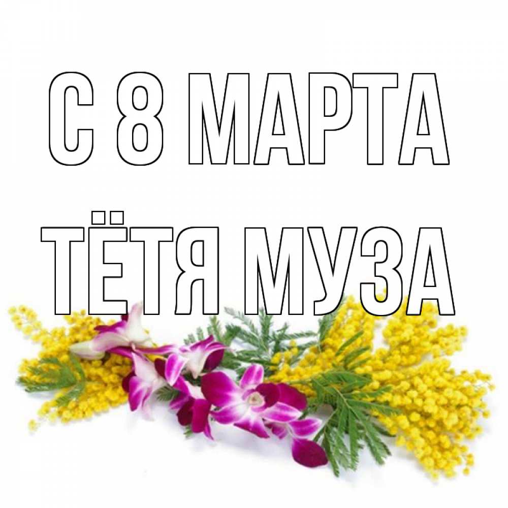 Открытка на каждый день с именем, Тётя-Муза С 8 марта открытка на международный женский день с цветами  1 Прикольная открытка с пожеланием онлайн скачать бесплатно 