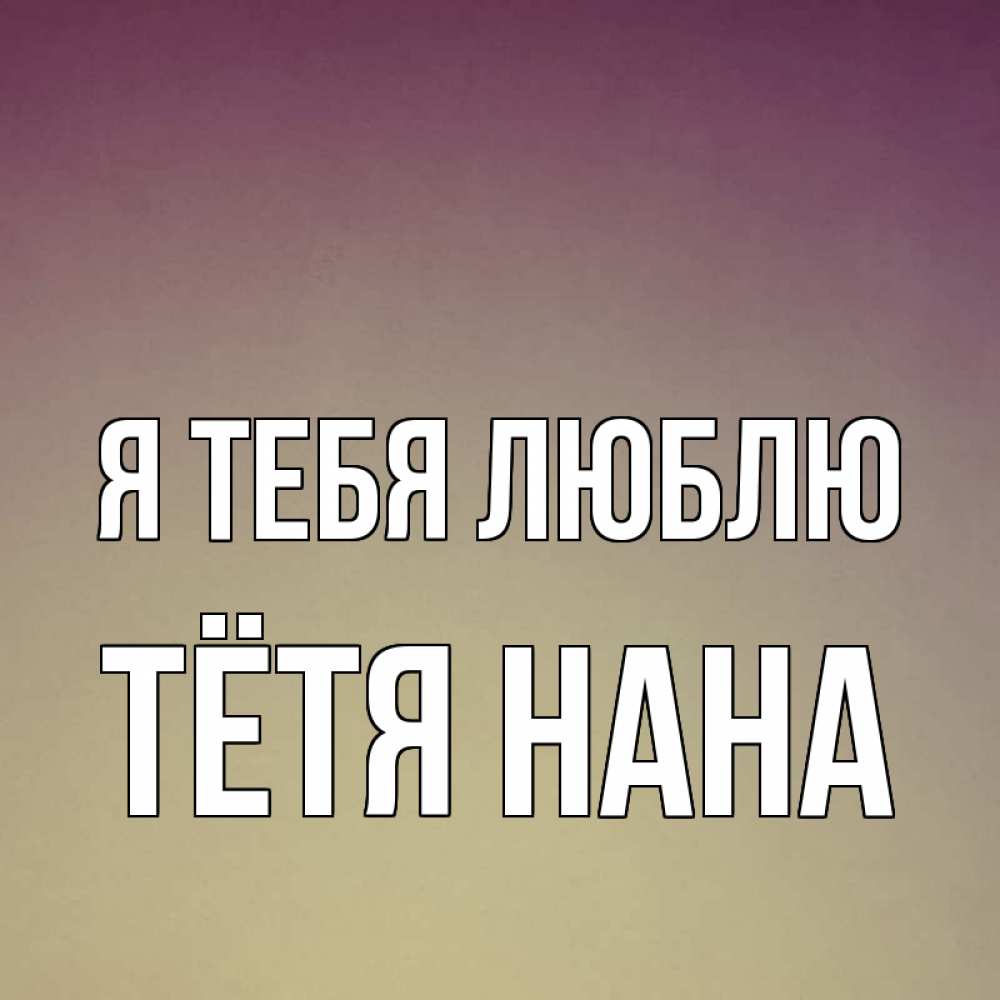 Открытка на каждый день с именем, Тётя-Нана Я тебя люблю для любимой Прикольная открытка с пожеланием онлайн скачать бесплатно 