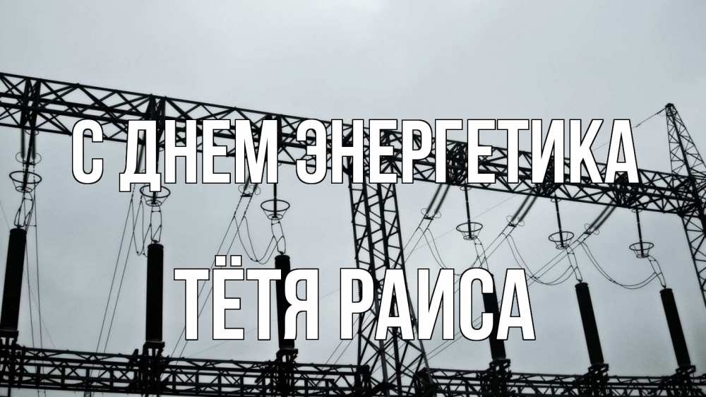 Открытка на каждый день с именем, Тётя-Раиса С днем энергетика энергетика Прикольная открытка с пожеланием онлайн скачать бесплатно 
