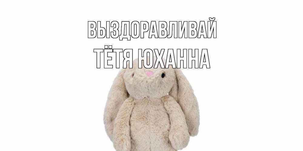 Открытка на каждый день с именем, Тётя-Юханна Выздоравливай не болей Прикольная открытка с пожеланием онлайн скачать бесплатно 