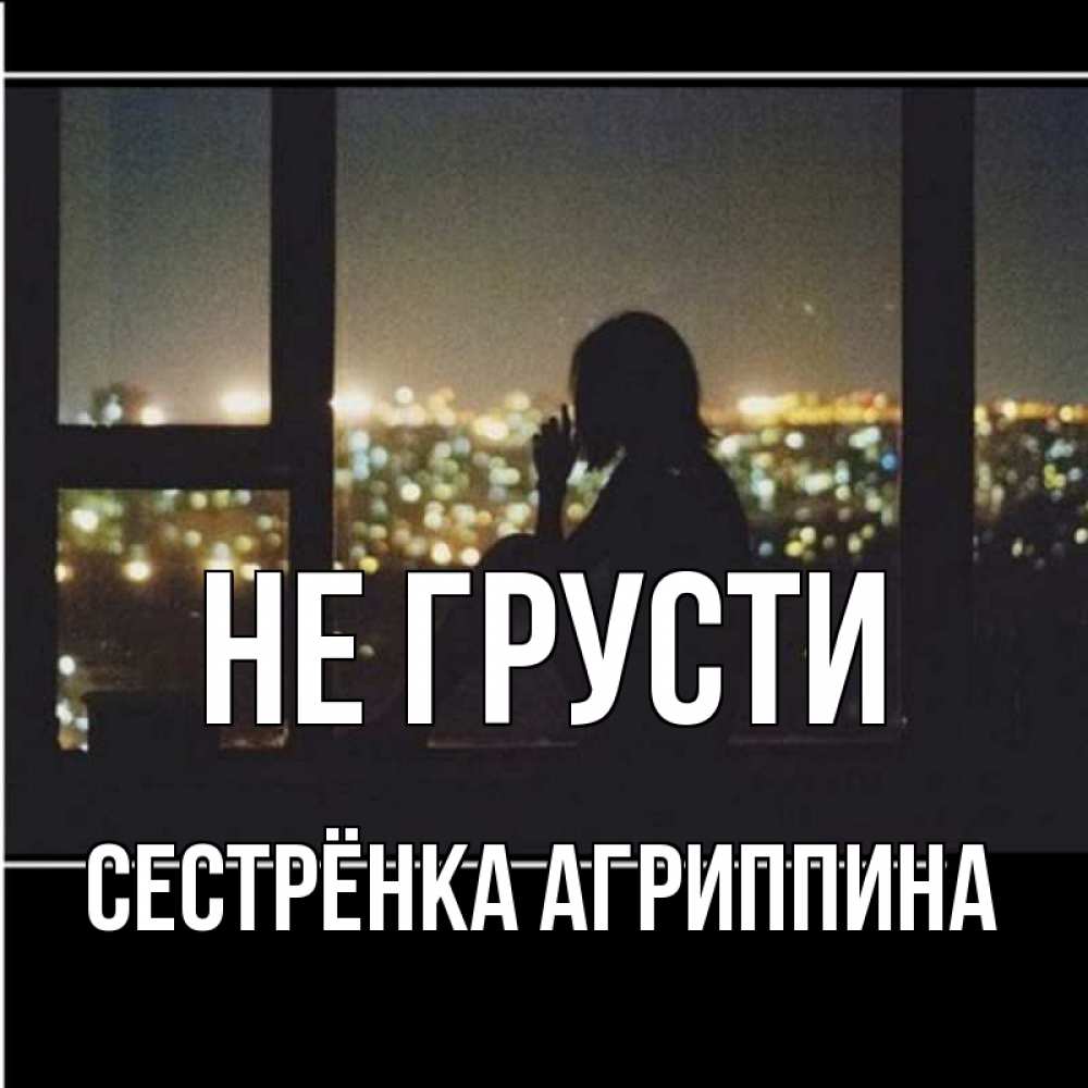 Открытка на каждый день с именем, Сестрёнка-Агриппина Не грусти смотрит на ночной город Прикольная открытка с пожеланием онлайн скачать бесплатно 
