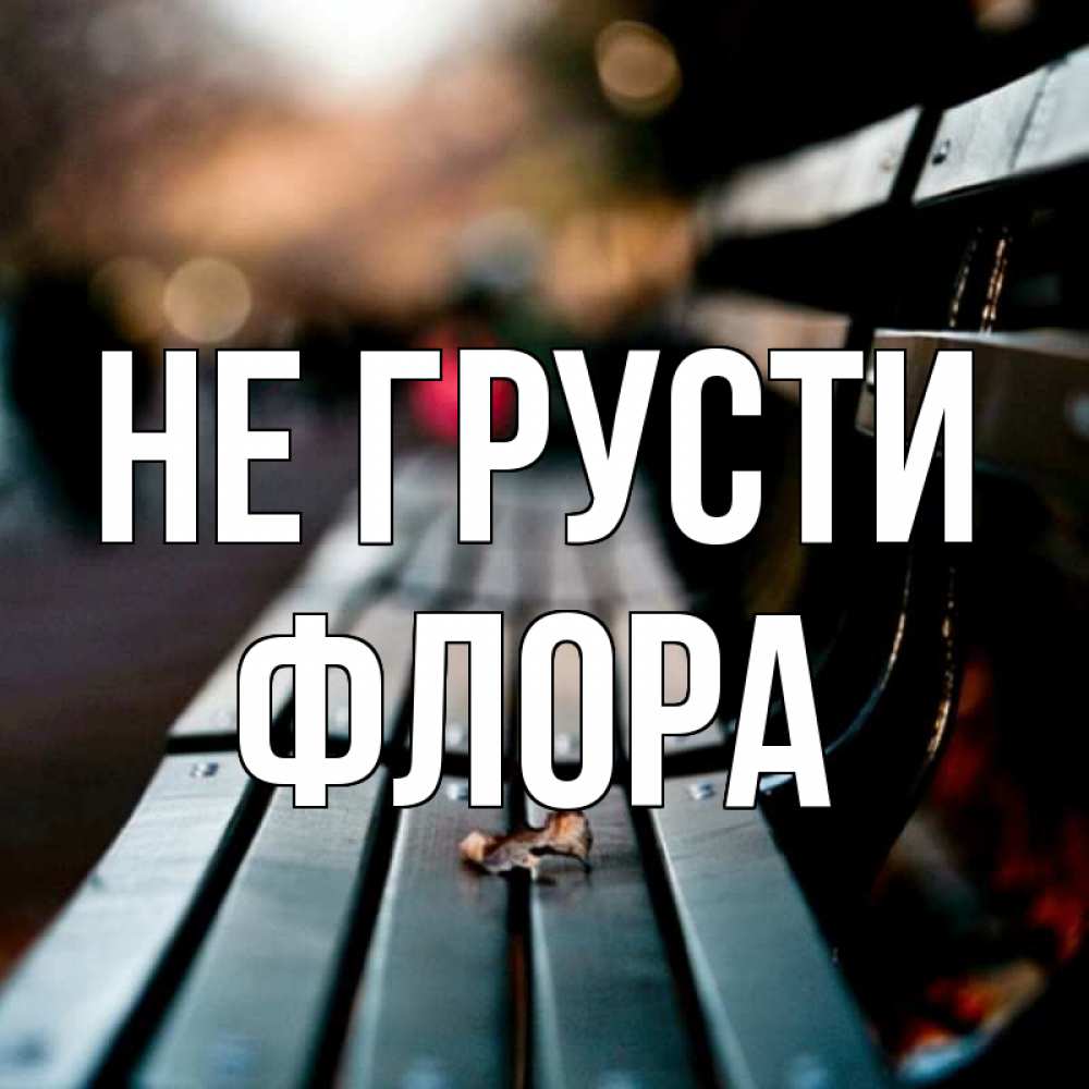 Открытка на каждый день с именем, Флора Не грусти размытый фон Прикольная открытка с пожеланием онлайн скачать бесплатно 
