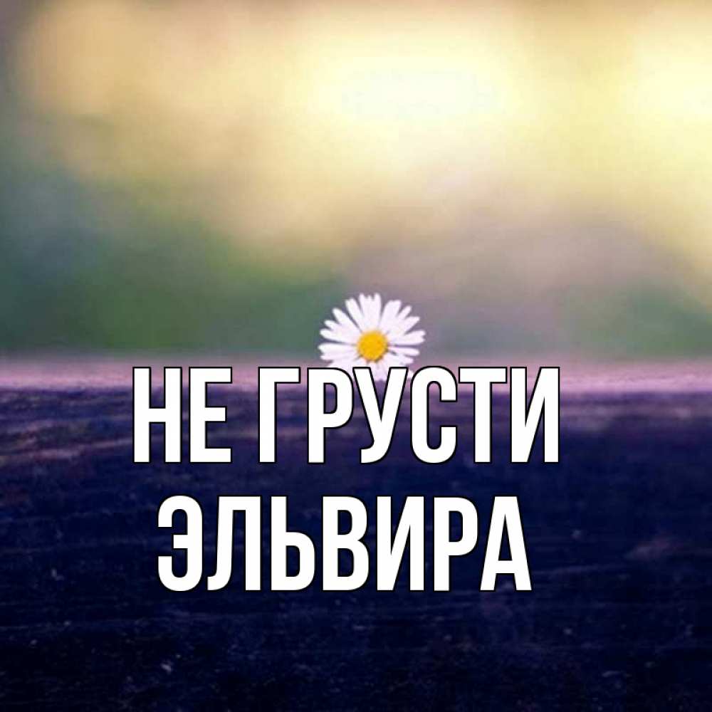 Открытка на каждый день с именем, Эльвира Не грусти красота Прикольная открытка с пожеланием онлайн скачать бесплатно 