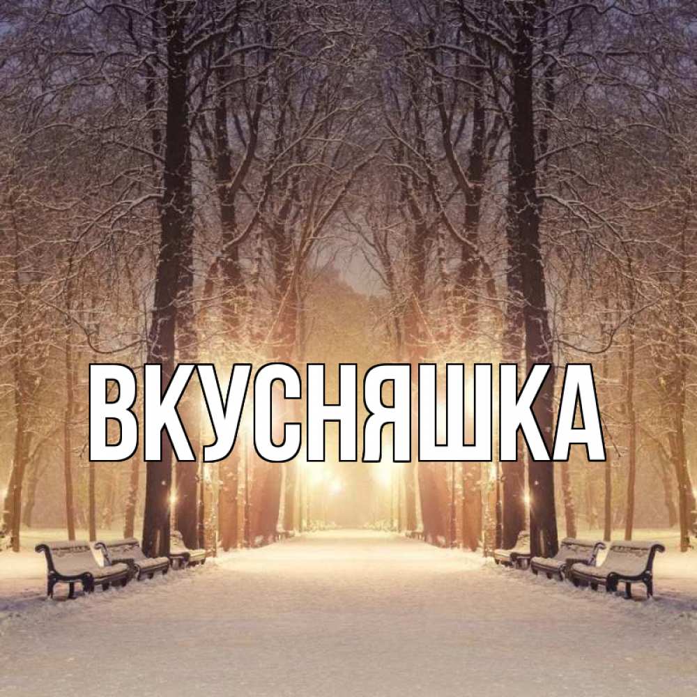 Открытка на каждый день с именем, Вкусняшка Главная зима, парк, фонарь, лес Прикольная открытка с пожеланием онлайн скачать бесплатно 