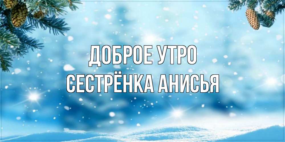 Открытка на каждый день с именем, Сестрёнка-Анисья Доброе утро зимнее доброе утро Прикольная открытка с пожеланием онлайн скачать бесплатно 
