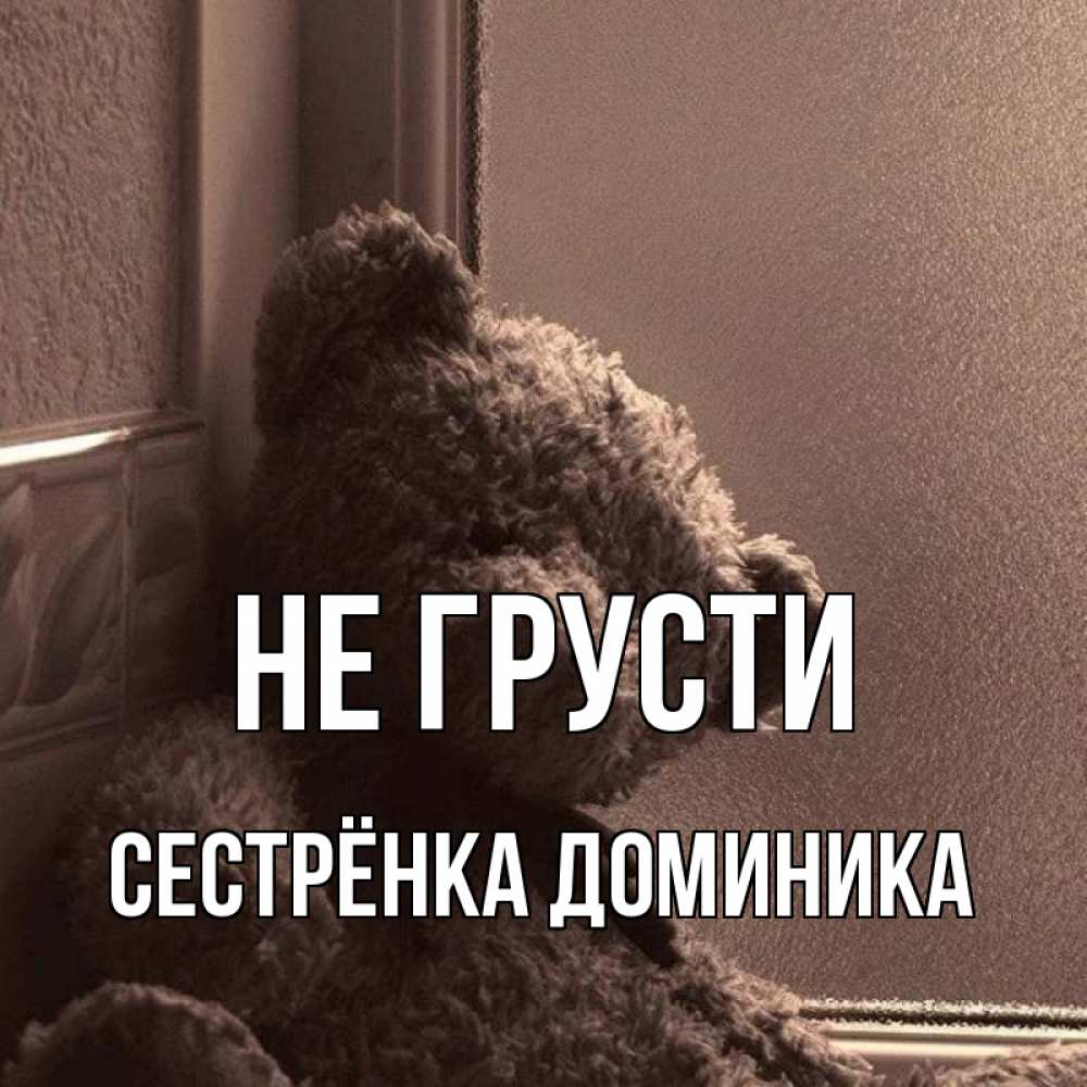 Открытка на каждый день с именем, Сестрёнка-Доминика Не грусти стекол рефленое Прикольная открытка с пожеланием онлайн скачать бесплатно 