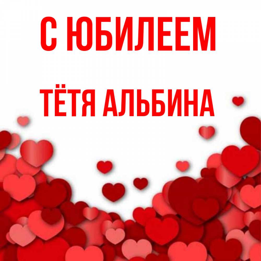 Открытка на каждый день с именем, Тётя-Альбина С юбилеем много красных сердечек о любви Прикольная открытка с пожеланием онлайн скачать бесплатно 