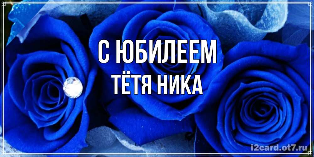 Открытка на каждый день с именем, Тётя-Ника С юбилеем синие розы в росе Прикольная открытка с пожеланием онлайн скачать бесплатно 