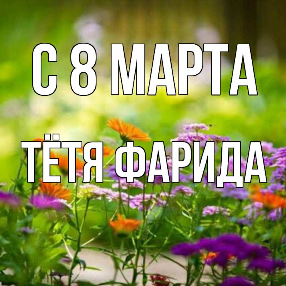 Открытка на каждый день с именем, Тётя-Фарида С 8 МАРТА цветы Прикольная открытка с пожеланием онлайн скачать бесплатно 