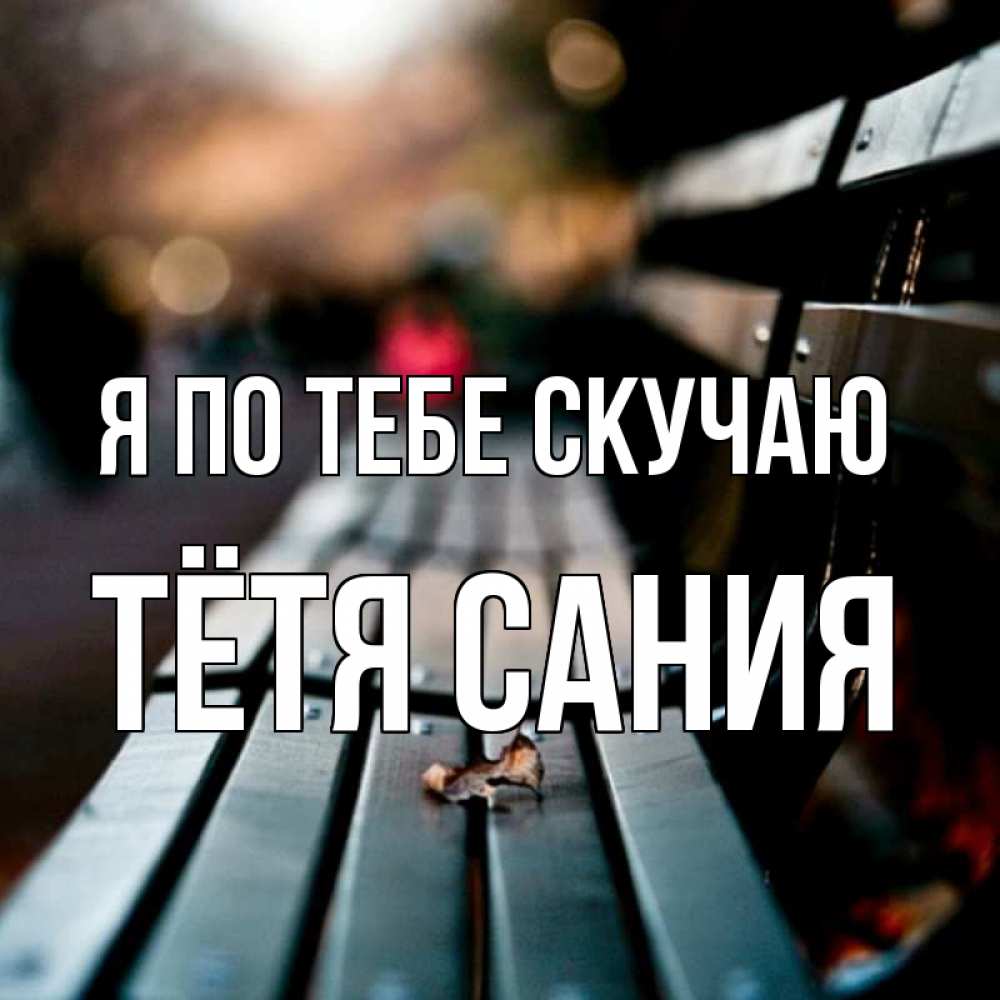 Открытка на каждый день с именем, Тётя-Сания Я по тебе скучаю приходи скорее Прикольная открытка с пожеланием онлайн скачать бесплатно 