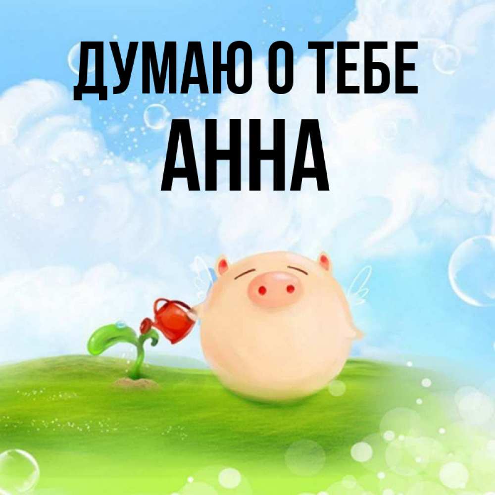 Открытка на каждый день с именем, Анна Думаю о тебе позитивная свинюшка Прикольная открытка с пожеланием онлайн скачать бесплатно 