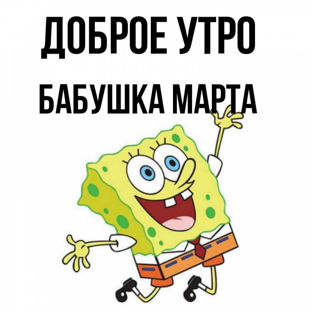 Открытка на каждый день с именем, Бабушка-Марта Доброе утро улыбающийся спанч Боб Прикольная открытка с пожеланием онлайн скачать бесплатно 