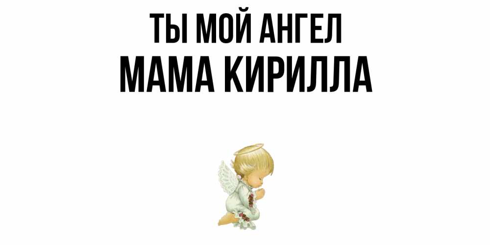 Открытка на каждый день с именем, Мама-Кирилла Ты мой ангел ангел Прикольная открытка с пожеланием онлайн скачать бесплатно 