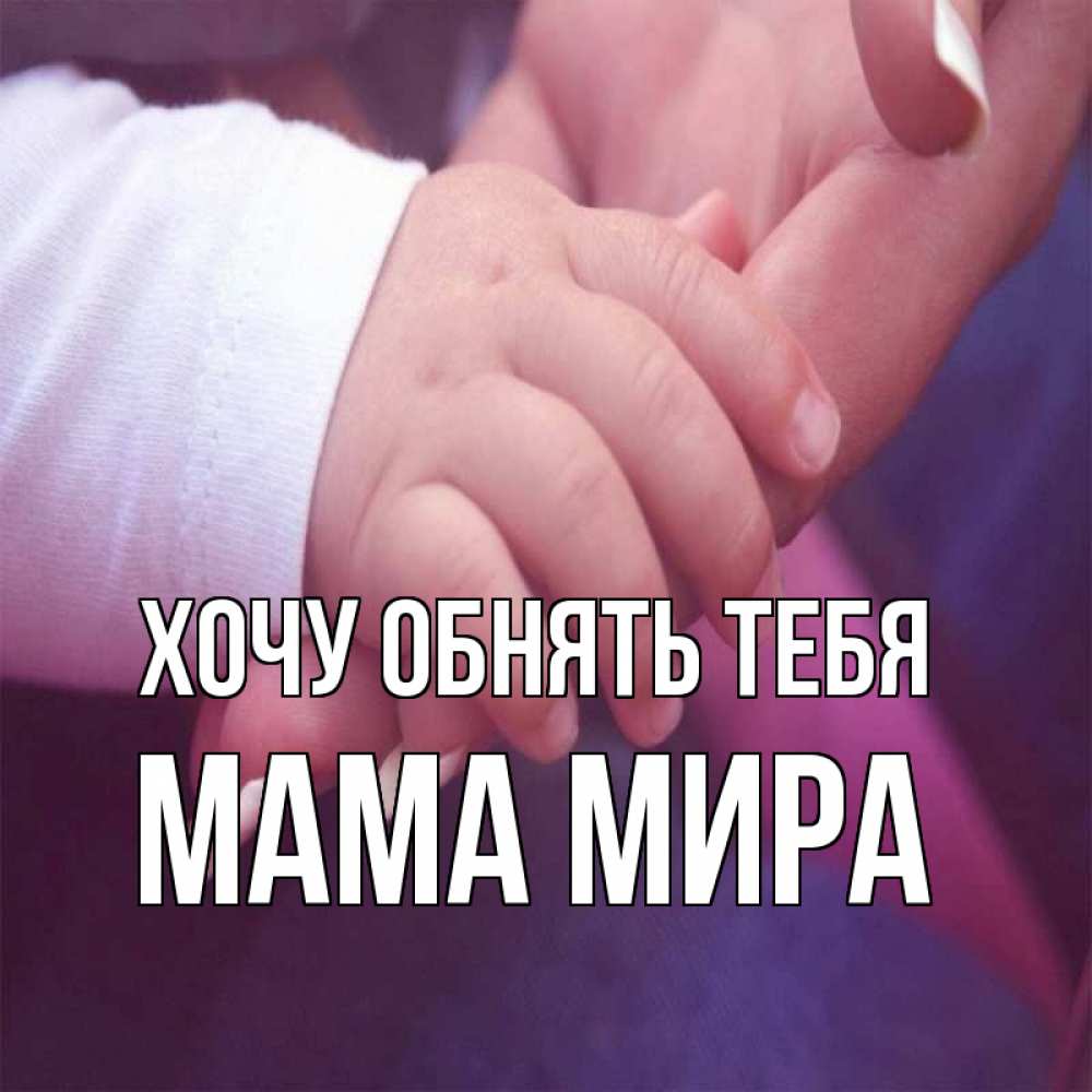Открытка на каждый день с именем, Мама-Мира Хочу обнять тебя мама с ребенком Прикольная открытка с пожеланием онлайн скачать бесплатно 