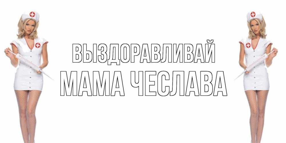 Открытка на каждый день с именем, Мама-Чеслава Выздоравливай открытки с медсестрой Прикольная открытка с пожеланием онлайн скачать бесплатно 