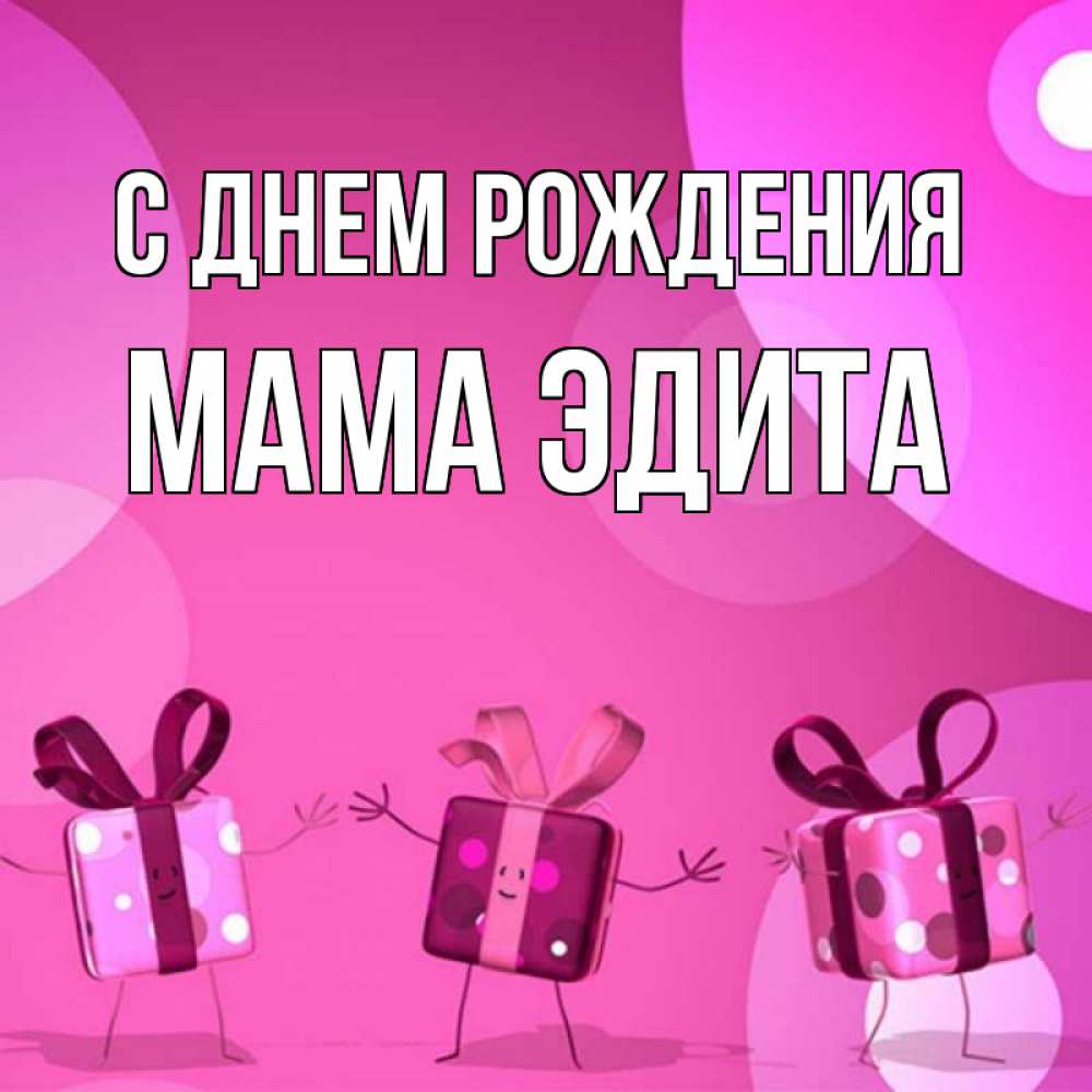 Открытка на каждый день с именем, Мама-Эдита С днем рождения подарки с ножкам Прикольная открытка с пожеланием онлайн скачать бесплатно 