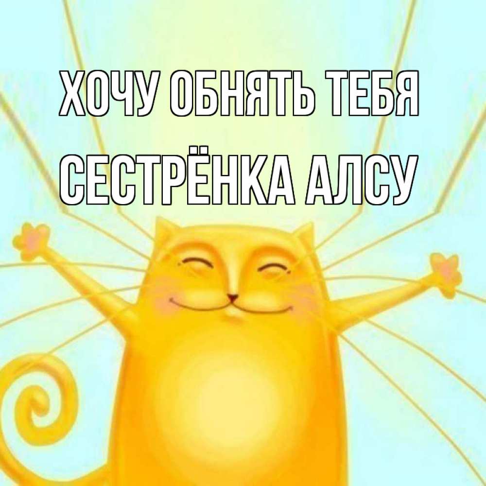 Открытка на каждый день с именем, Сестрёнка-Алсу Хочу обнять тебя солнечный обнимашечный кот Прикольная открытка с пожеланием онлайн скачать бесплатно 