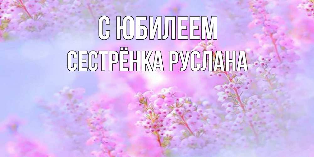 Открытка на каждый день с именем, Сестрёнка-Руслана С юбилеем красивая открытка с мелкими цветами Прикольная открытка с пожеланием онлайн скачать бесплатно 