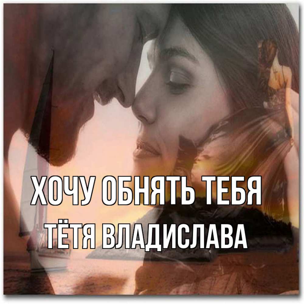 Открытка на каждый день с именем, Тётя-Владислава Хочу обнять тебя возлюбленные Прикольная открытка с пожеланием онлайн скачать бесплатно 