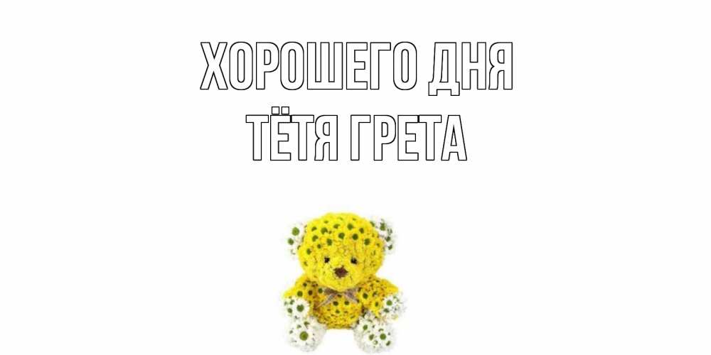 Открытка на каждый день с именем, Тётя-Грета Хорошего дня позитивного настроения вам Прикольная открытка с пожеланием онлайн скачать бесплатно 