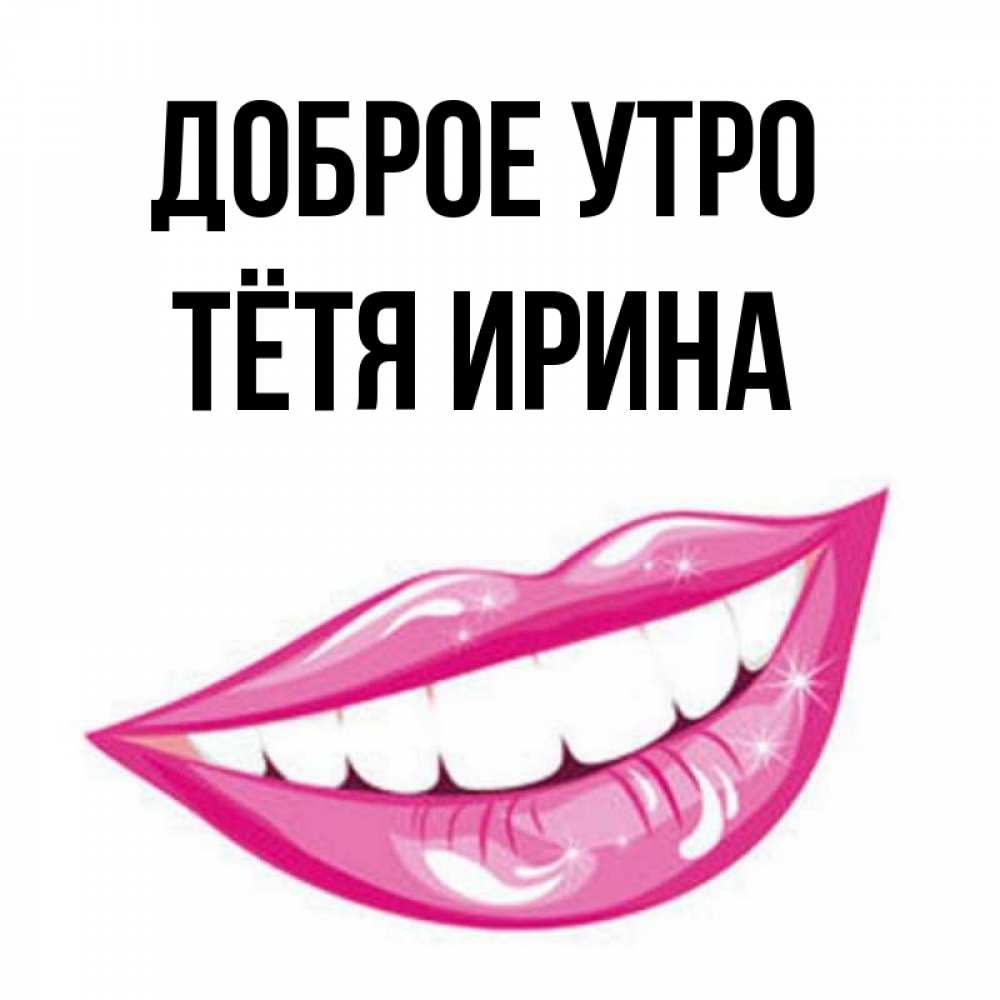 Открытка на каждый день с именем, Тётя-Ирина Доброе утро розовые губы и белые зубы Прикольная открытка с пожеланием онлайн скачать бесплатно 