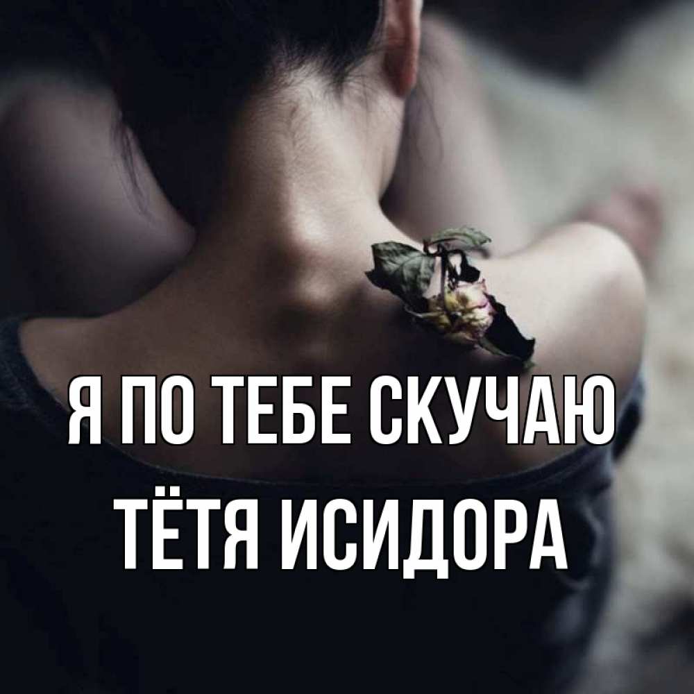 Открытка на каждый день с именем, Тётя-Исидора Я по тебе скучаю засох цветок Прикольная открытка с пожеланием онлайн скачать бесплатно 