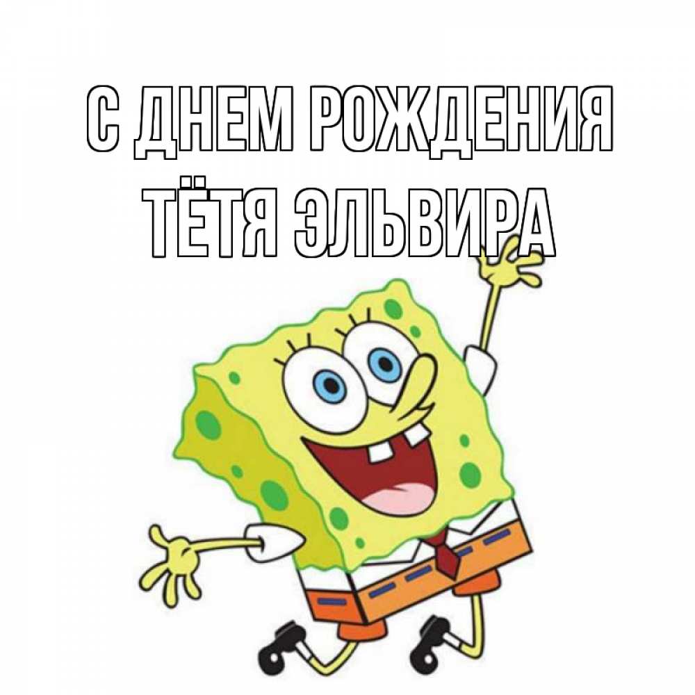 Открытка на каждый день с именем, Тётя-Эльвира С днем рождения губка боб Прикольная открытка с пожеланием онлайн скачать бесплатно 