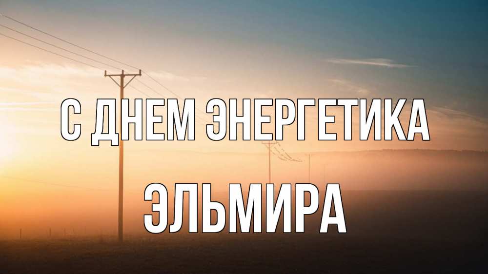 Открытка на каждый день с именем, Эльмира С днем энергетика дымка столбы провода Прикольная открытка с пожеланием онлайн скачать бесплатно 