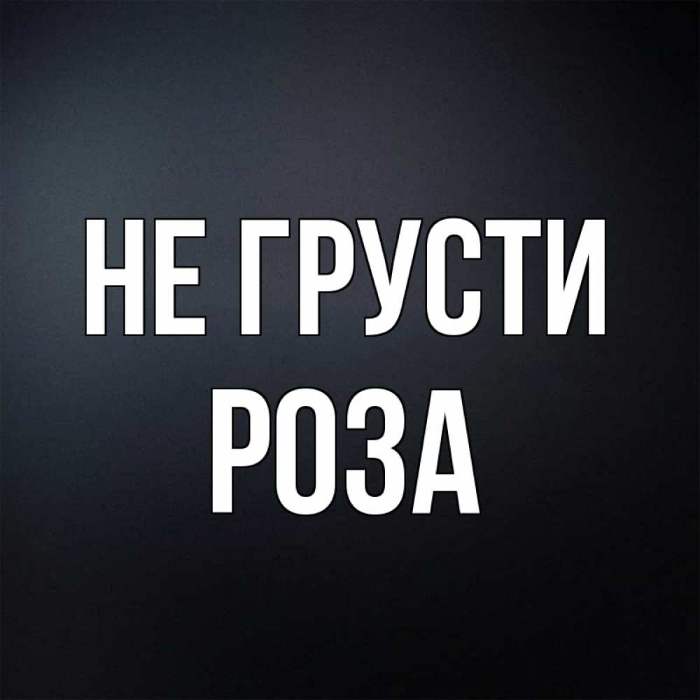 Открытка на каждый день с именем, Роза Не грусти Градиент серый Прикольная открытка с пожеланием онлайн скачать бесплатно 