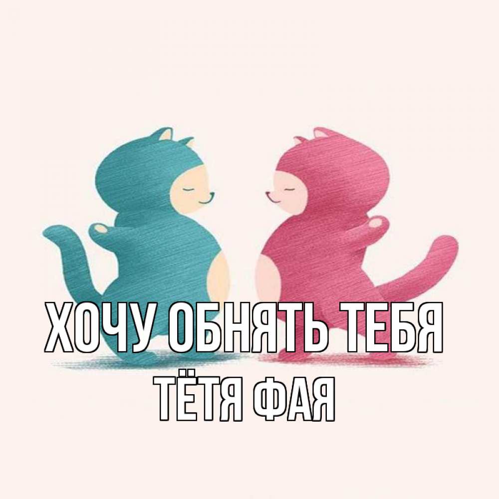 Открытка на каждый день с именем, Тётя-Фая Хочу обнять тебя пузики и котики Прикольная открытка с пожеланием онлайн скачать бесплатно 