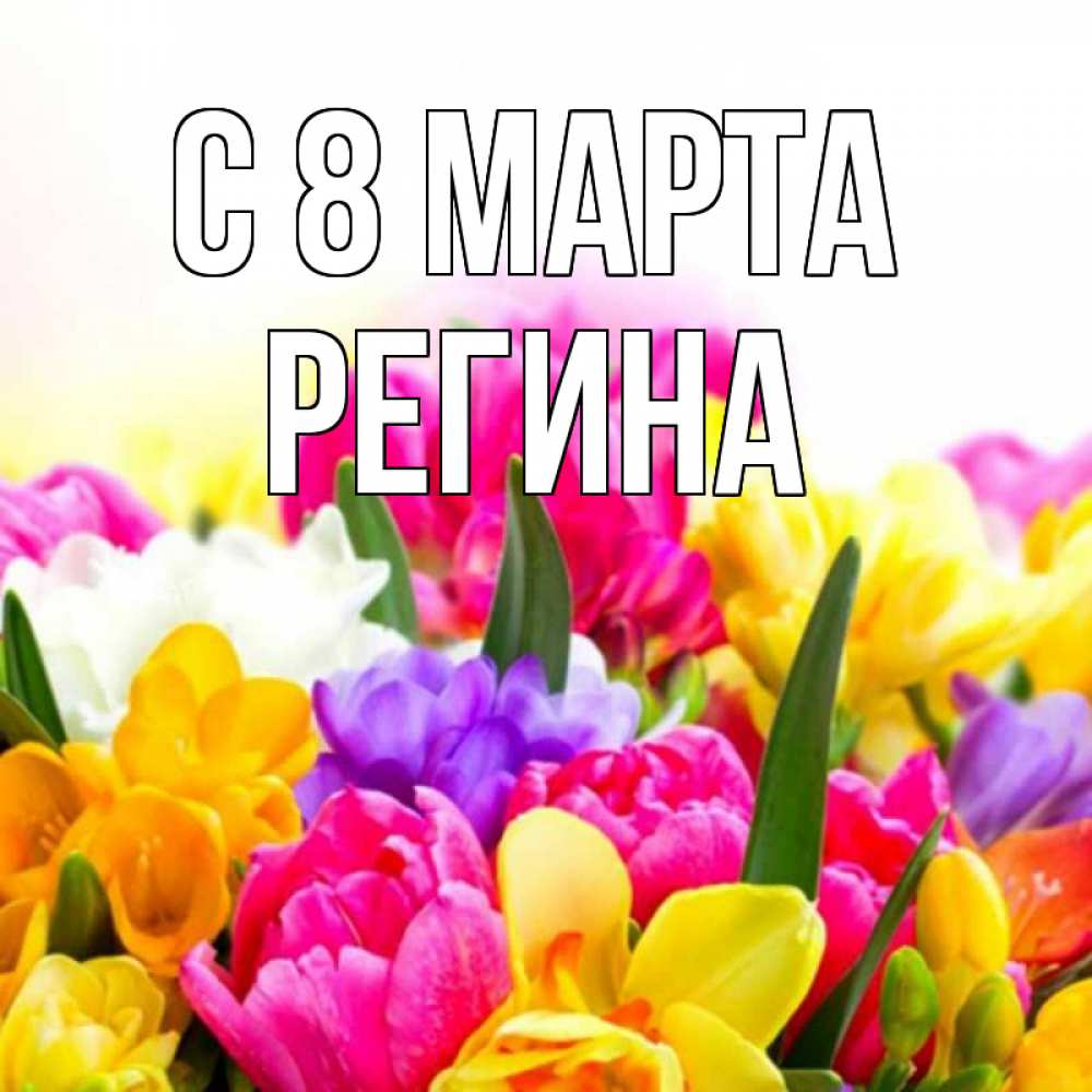 Открытка на каждый день с именем, Регина С 8 марта тюльпаны Прикольная открытка с пожеланием онлайн скачать бесплатно 