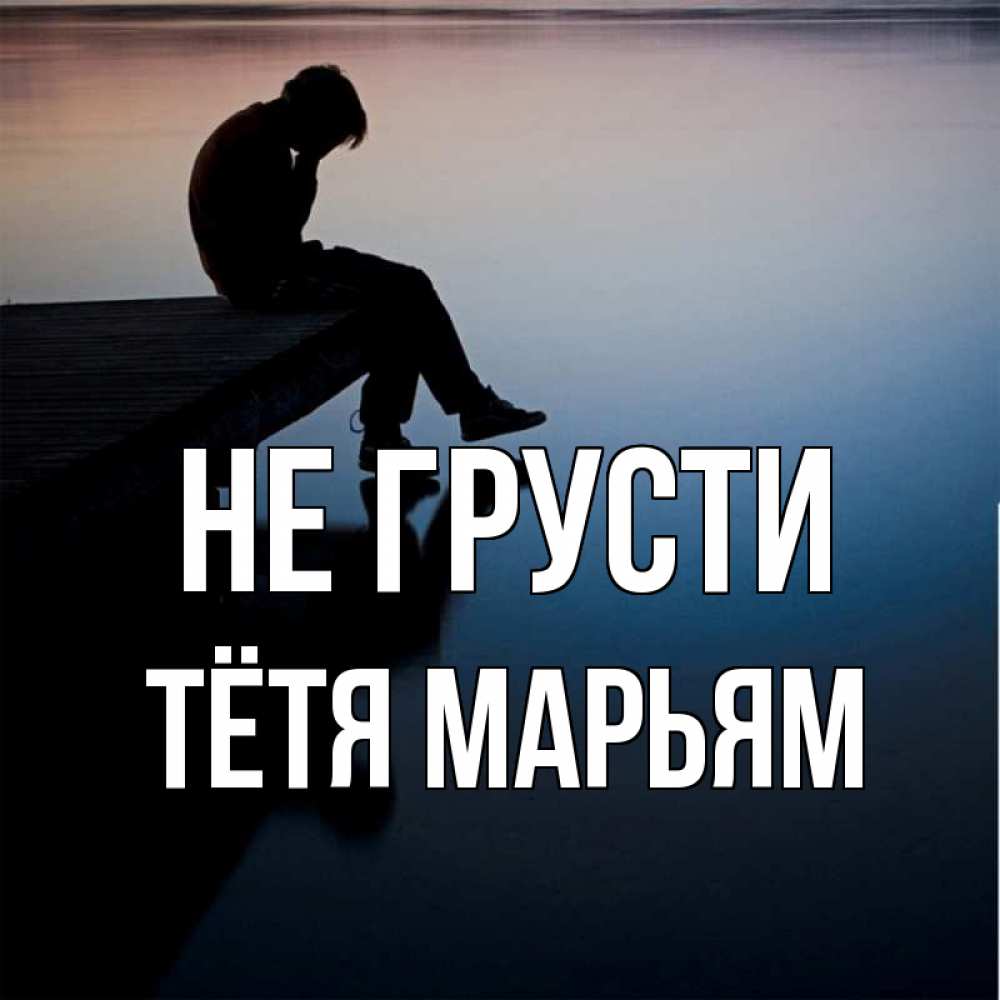 Открытка на каждый день с именем, Тётя-Марьям Не грусти печаль Прикольная открытка с пожеланием онлайн скачать бесплатно 