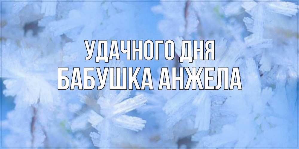 Открытка на каждый день с именем, Бабушка-Анжела Удачного дня открытка на зимний день Прикольная открытка с пожеланием онлайн скачать бесплатно 