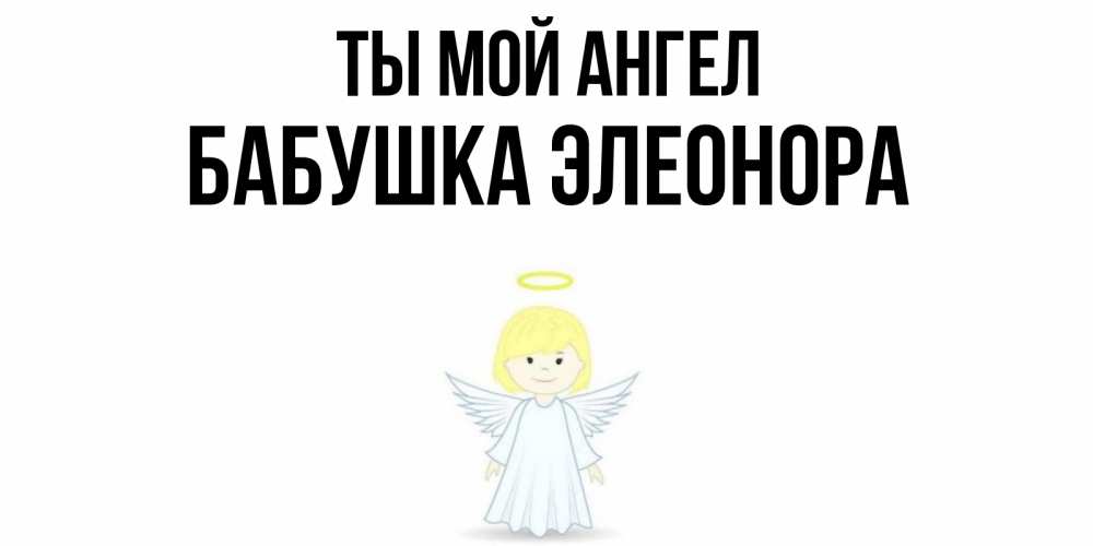 Открытка на каждый день с именем, Бабушка-Элеонора Ты мой ангел ангел Прикольная открытка с пожеланием онлайн скачать бесплатно 
