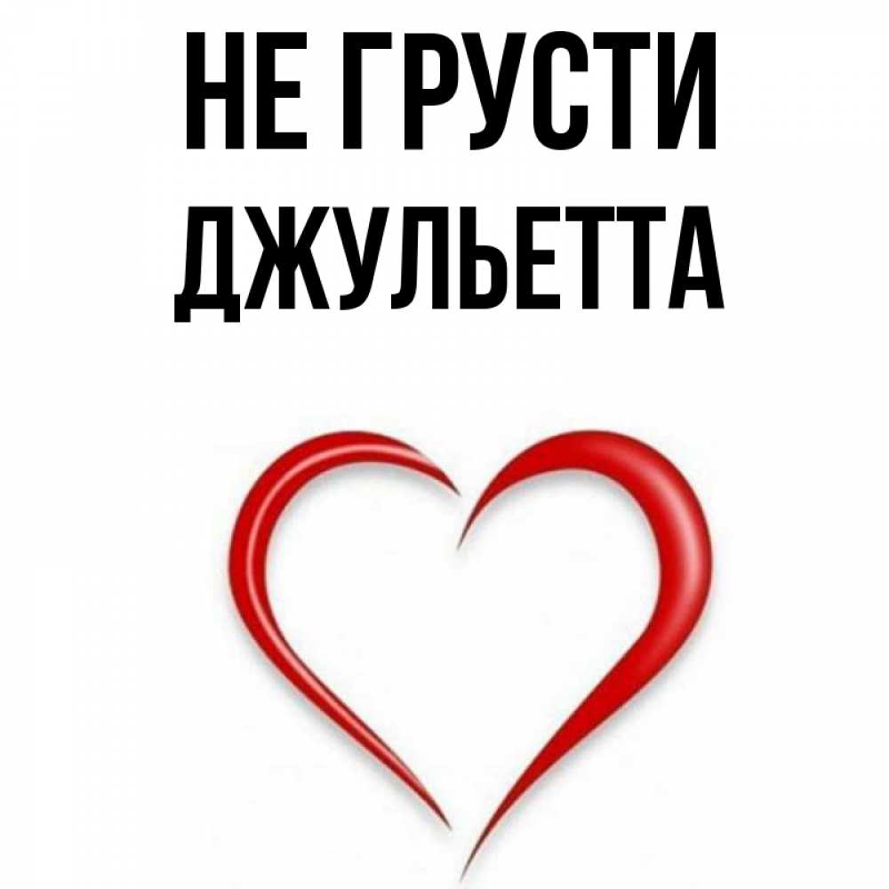 Открытка на каждый день с именем, Джульетта Не грусти для любимой Прикольная открытка с пожеланием онлайн скачать бесплатно 